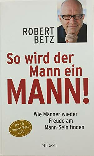 So wird der Mann ein Mann!: Wie Männer wieder Freude am Mann-Sein finden