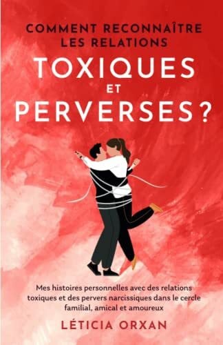 Comment reconnaître les relations toxiques et perverses ?: Mes histoires personnelles avec des relations toxiques et des pervers narcissiques dans le cercle familial, amical et amoureux