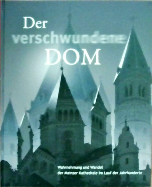 Der verschwundene Dom: Wahrnehmung und Wandel der Mainzer Kathedrale im Lauf der Jahrhunderte