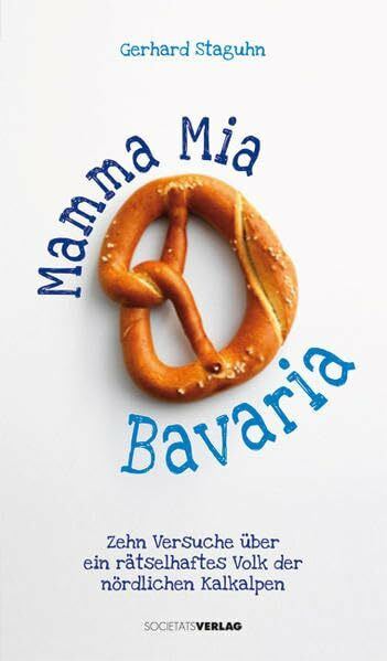 Mamma Mia Bavaria: Zehn Versuche über ein rätselhaftes Volk der nördlichen Kalkalpen