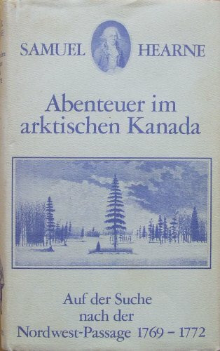 Abenteuer im arktischen Kanada. Auf der Such nach der Nordwest-Passage 1769 - 1772