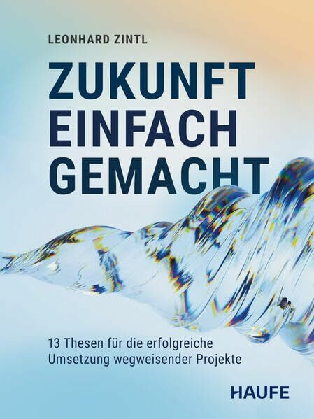 Zukunft einfach gemacht: 13 Thesen für die erfolgreiche Umsetzung wegweisender Projekte (Haufe Fachbuch)