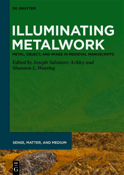 Illuminating Metalwork: Metal, Object, and Image in Medieval Manuscripts (Sense, Matter, and Medium, 4)
