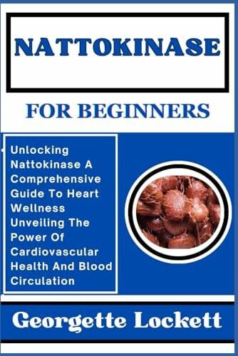 NATTOKINASE FOR BEGINNERS: Unlocking Nattokinase A Comprehensive Guide To Heart Wellness Unveiling The Power Of Cardiovascular Health And Blood Circulation