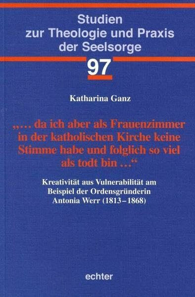 ... da ich aber als Frauenzimmer in der katholischen Kirche keine Stimme habe und folglich so viel als todt bin ...: Kreativität aus Vulnerabilität am ... zur Theologie und Praxis der Seelsorge)