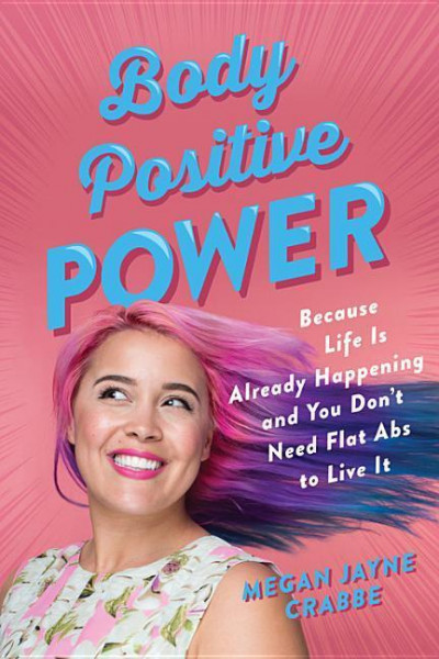 Body Positive Power: Because Life Is Already Happening and You Don't Need Flat ABS to Live It