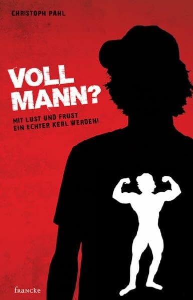 Voll Mann!?: Mit Lust und Frust ein echter Kerl werden