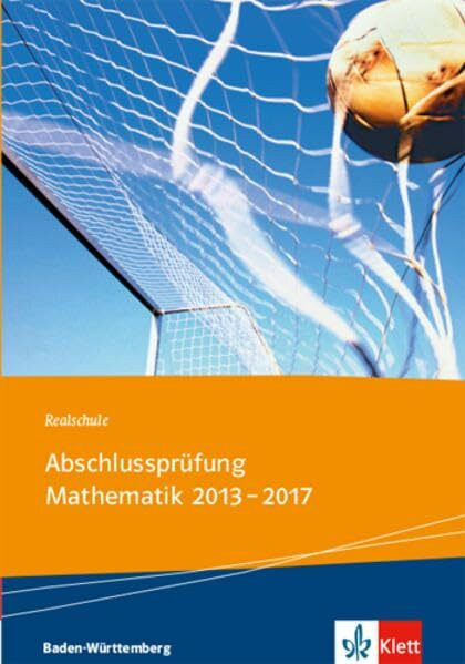 Realschule Abschlussprüfung Mathematik 2013 - 2017: Die in Baden-Württemberg 2013-2017 zentral gestellten Aufgaben mit ausführlichen Lösungen