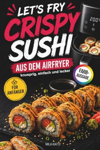 Let’s Fry – Crispy Sushi aus dem Airfryer: Moderne Sushi-Rezepte für Anfänger aus der Heißluftfritteuse für knusprigen Genuss zu Hause – von knusprigen Rollen bis Sushi-Burger und vieles mehr