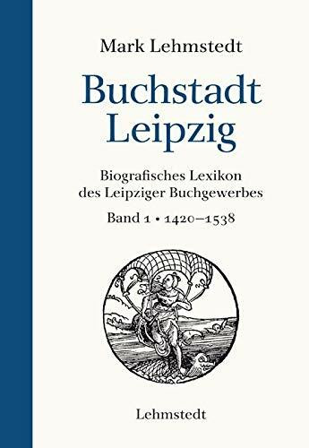Buchstadt Leipzig: Biografisches Lexikon des Leipziger Buchgewerbes, Band 1 1420-1538