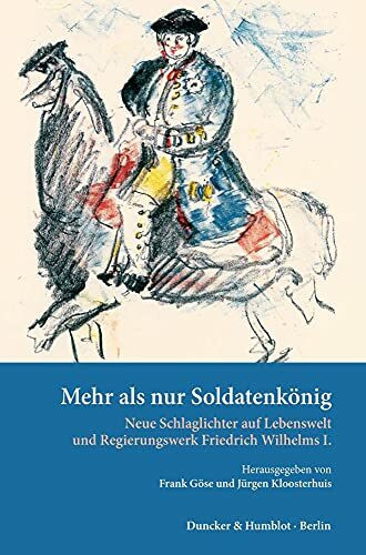 Mehr als nur Soldatenkönig.: Neue Schlaglichter auf Lebenswelt und Regierungswerk Friedrich Wilhelms I. (Veröffentlichungen aus den Archiven Preußischer Kulturbesitz. Forschungen, Band 18)