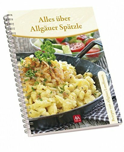 Alles über Allgäuer Spätzle: Rezepte von Bäuerinnen: Rezepte von Allgäuer Landfrauen