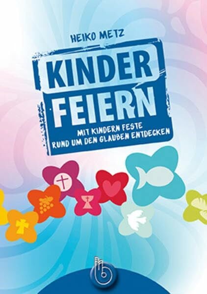 Kinder feiern: Mit Kindern Feste rund um den Glauben entdecken