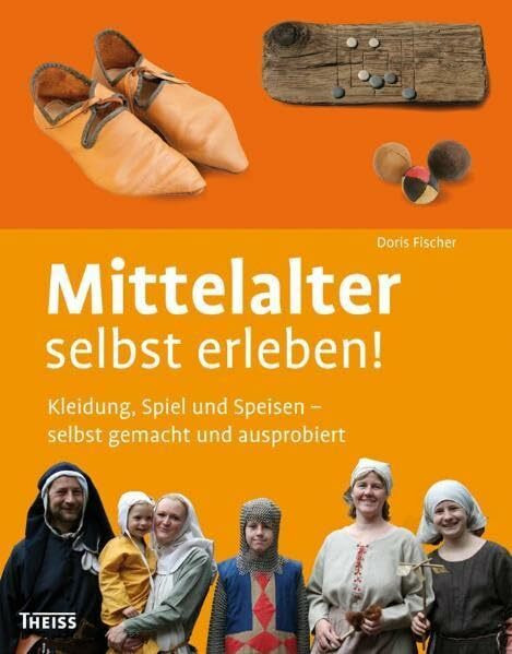 Mittelalter selbst erleben!: Kleidung, Spiel und Speisen – selbst gemacht und ausprobiert