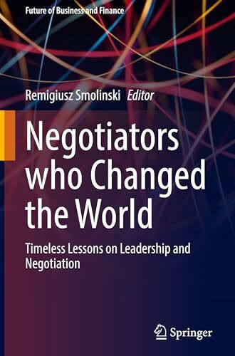 Negotiators who Changed the World: Timeless Lessons on Leadership and Negotiation (Future of Business and Finance)