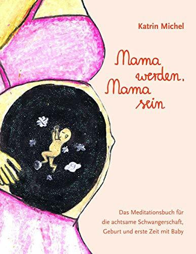 Mama werden, Mama sein: Das Meditationsbuch für die achtsame Schwangerschaft, Geburt und erste Zeit mit Baby