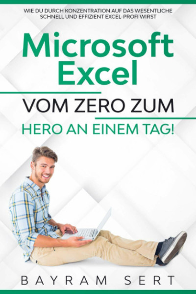 MICROSOFT EXCEL: VOM ZERO ZUM HERO AN EINEM TAG!: Wie du durch Konzentration auf das Wesentliche schnell und effizient Excel-Profi wirst