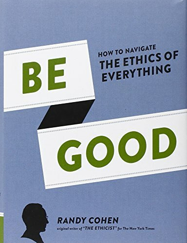 Be Good: How to Navigate the Ethics of Everything