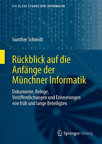 Rückblick auf die Anfänge der Münchner Informatik: Dokumente, Belege, Veröffentlichungen und Erinnerungen von früh und lange Beteiligten (Die blaue Stunde der Informatik)