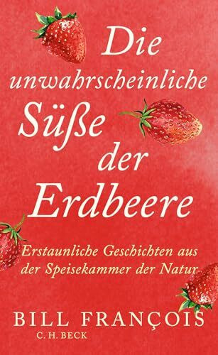 Die unwahrscheinliche Süße der Erdbeeren: Erstaunliche Geschichten aus der Speisekammer der Natur