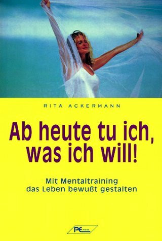 Ab heute tu ich, was ich will. Mit Mentaltraining das Leben bewußt gestalten