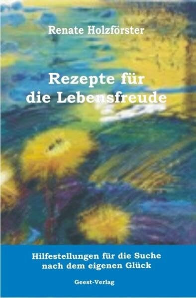 Rezepte für die Lebensfreude: Hilfestellungen für die Suche nach dem eigenen Glück