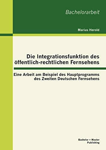 Die Integrationsfunktion des öffentlich-rechtlichen Fernsehens: Eine Arbeit am Beispiel des Hauptprogramms des Zweiten Deutschen Fernsehens: Eine ... Zweiten Deutschen Fernsehens. Bachelor-Arb.