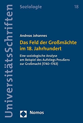 Das Feld der Großmächte im 18. Jahrhundert: Eine soziologische Analyse am Beispiel des Aufstiegs Preußens zur Großmacht (1740–1763) (Nomos Universitätsschriften Soziologie, Band 18)