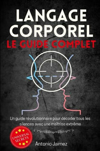 LANGAGE CORPOREL, LE GUIDE COMPLET: Un guide révolutionnaire pour décoder tous les silences avec une maîtrise extrême