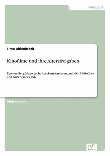 Kinofilme und ihre Altersfreigaben: Eine medienp?dagogische Auseinandersetzung mit den Ma?st?ben und Kriterien der FSK: Eine medienpädagogische ... mit den Maßstäben und Kriterien der FSK