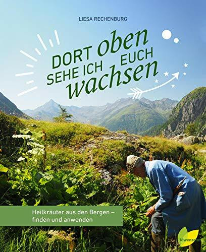 Dort oben sehe ich euch wachsen: Heilkräuter aus den Bergen - finden und anwenden. Mit Bestimmungsanleitungen, Pflanzenportraits, alles zur ... für Tees, Tinkutren, Salben und Co.