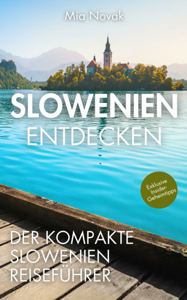 Slowenien entdecken – Der kompakte Slowenien Reiseführer: Unvergessliche Erlebnisse jenseits der Touristen-Hotspots, köstliche Lokale, malerische Natur und Städte für einen unverwechselbaren Urlaub