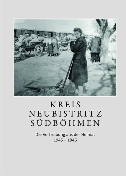 Kreis Neubistritz Südböhmen: Die Vertreibung aus der Heimat 1945-1946 (Vertreibungsberichte Südmähren)