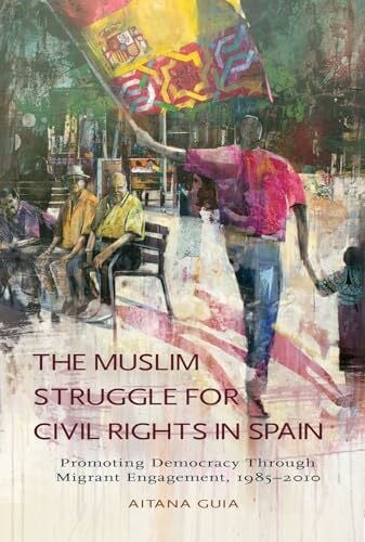 The Muslim Struggle for Civil Rights in Spain: Promoting Democracy Through Migrant Engagement, 1985-2010 (Sussex Studies in Spanish History)