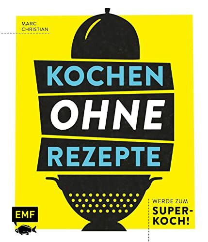 Kochen ohne Rezepte – Werde zum Super-Koch!: Mit Grafiken, Aromaprofilen, SOS-Tipps und mehr zum Improvisations-Held