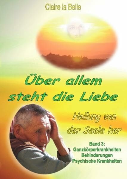 Heilung von der Seele her, Band 3, Über allem steht die Liebe: Ganzkörperkrankheiten, Behinderungen, Psychische Krankheiten