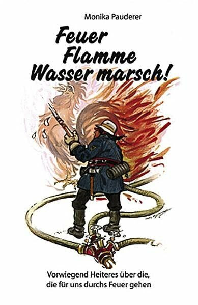 Feuer, Flamme - Wasser, marsch!: Vorwiegend Heiteres über die, die für uns durchs Feuer gehen