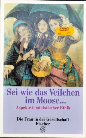 Sei wie das Veilchen im Moose... Aspekte feministischer Ethik