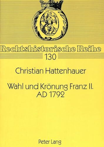 Wahl und Krönung Franz II. AD 1792: Das Heilige Reich krönt seinen letzten Kaiser - Das Tagebuch des Reichsquartiermeisters Hieronymus Gottfried von ... (Rechtshistorische Reihe, Band 130)