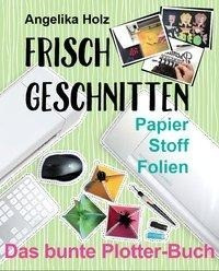 Holz, A: Frisch Geschnitten - Das bunte Plotter-Buch