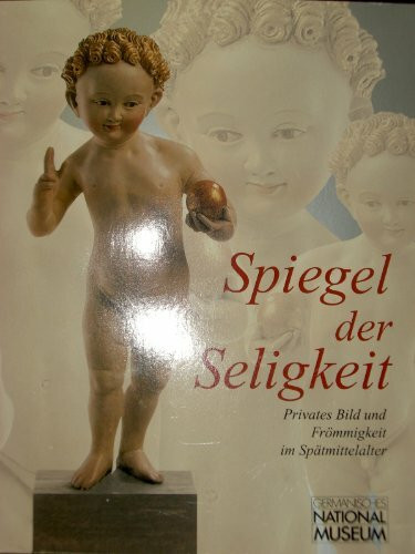 Spiegel der Seligkeit: Privates Bild und Frömmigkeit. Katalog zur Ausstellung "Spiegel der Seligkeit. Sakrale Kunst im Spätmittelalter" (Ausstellungskataloge des Germanischen Nationalmuseums Nürnberg)