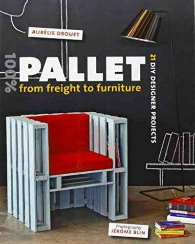 100% Pallet: from Freight to Furniture: 21 DIY Designer Projects