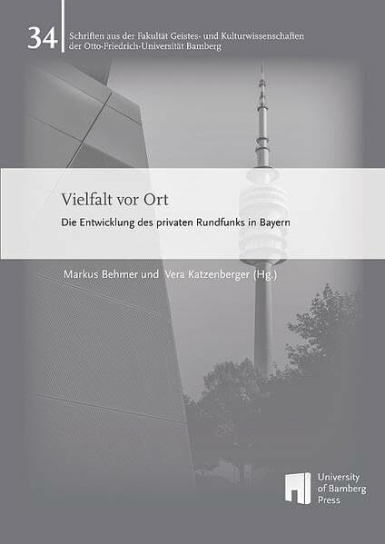 Vielfalt vor Ort: Die Entwicklung des privaten Rundfunks in Bayern (Schriften aus der Fakultät Geistes- und Kulturwissenschaften der Otto-Friedrich-Universität Bamberg)