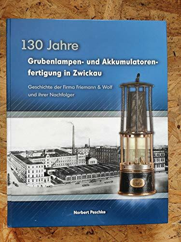 130 Jahre Grubenlampen- und Akkumulatorenfertigung in Zwickau: Geschichte der Firma Friemann & Wolf und ihrer Nachfolger