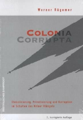 Colonia Corrupta: Globalisierung, Privatisierung und Korruption im Schatten des Kölner Klüngels