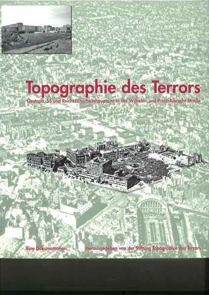 Topographie des Terrors: Gestapo, SS und Reichssicherheitshauptamt in der Wilhelm- und Prinz-Albrecht-Straße. Eine Dokumentation