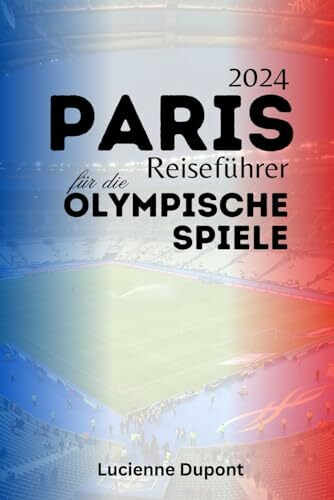 Paris 2024 Reiseführer für die Olympischen Spiele: Ihr Reiseführer zur Erkundung von Paris und darüber hinaus während der Olympischen Spiele
