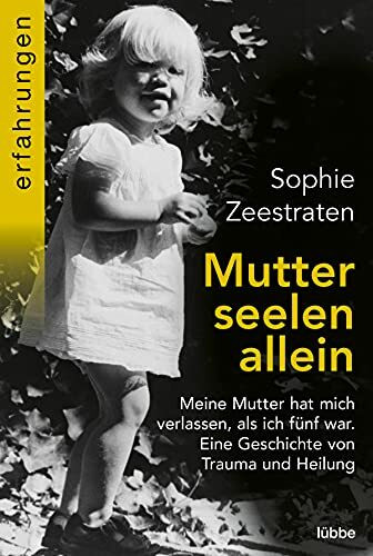Mutterseelenallein: Meine Mutter hat mich verlassen, als ich fünf war. Eine Geschichte von Trauma und Heilung