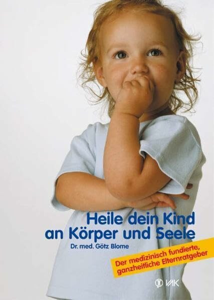 Heile dein Kind an Körper und Seele: Der medizinisch fundierte, ganzheitliche Elternratgeber