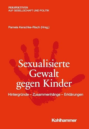 Sexualisierte Gewalt gegen Kinder: Hintergründe - Zusammenhänge - Erklärungen (Perspektiven auf Gesellschaft und Politik)